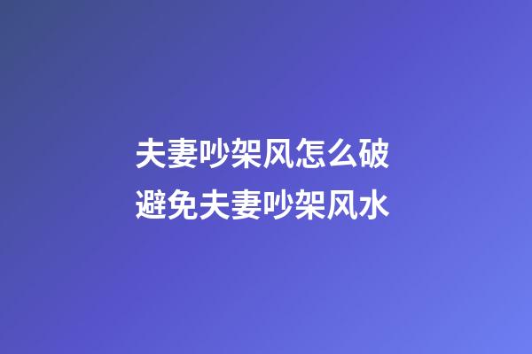夫妻吵架风怎么破 避免夫妻吵架风水